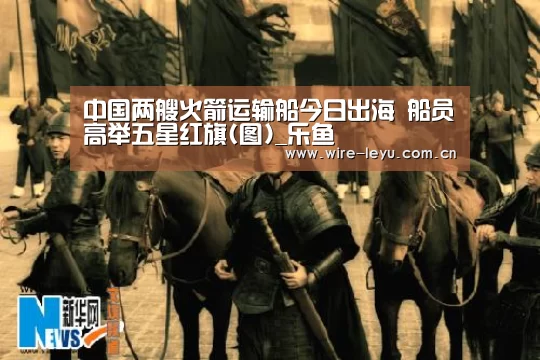 中国两艘火箭运输船今日出海 船员高举五星红旗(图)_乐鱼(图4) 乐鱼电竞