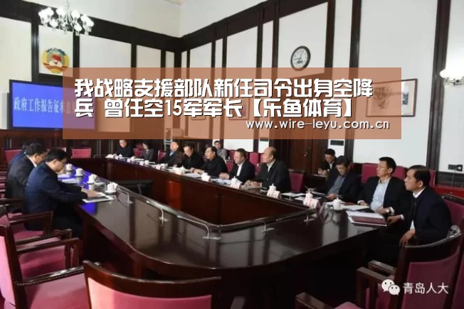 我战略支援部队新任司令出身空降兵 曾任空15军军长【乐鱼体育】(图1) 乐鱼体育